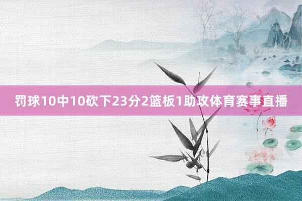 罚球10中10砍下23分2篮板1助攻体育赛事直播