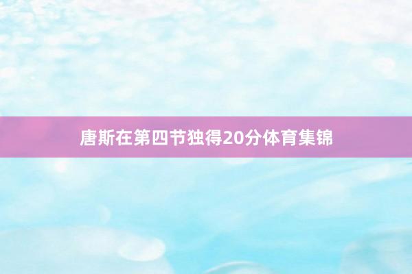 唐斯在第四节独得20分体育集锦