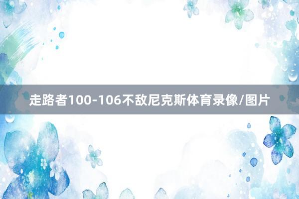 走路者100-106不敌尼克斯体育录像/图片