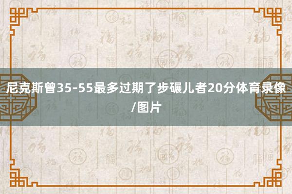 尼克斯曾35-55最多过期了步碾儿者20分体育录像/图片