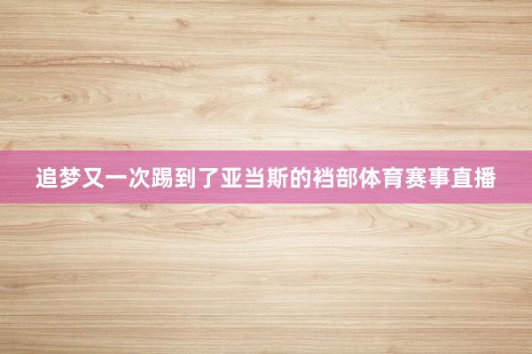 追梦又一次踢到了亚当斯的裆部体育赛事直播