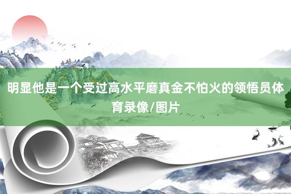 明显他是一个受过高水平磨真金不怕火的领悟员体育录像/图片