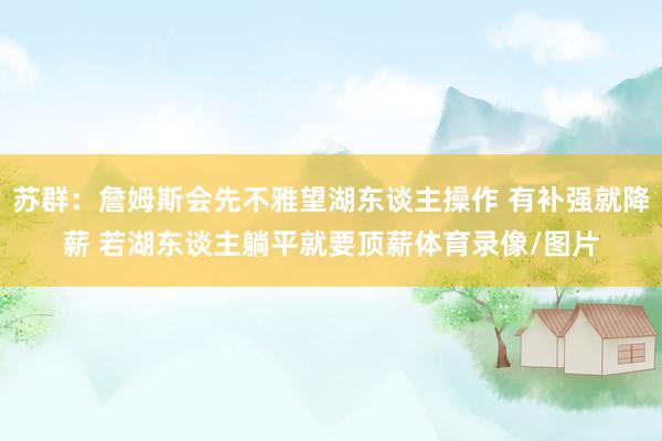 苏群：詹姆斯会先不雅望湖东谈主操作 有补强就降薪 若湖东谈主躺平就要顶薪体育录像/图片