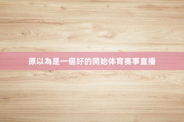 原以為是一個好的開始体育赛事直播