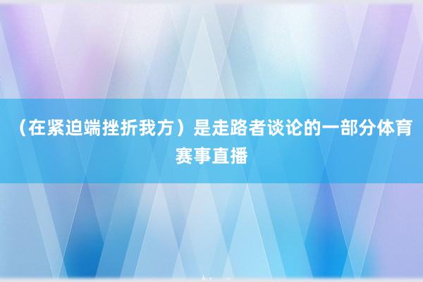 （在紧迫端挫折我方）是走路者谈论的一部分体育赛事直播