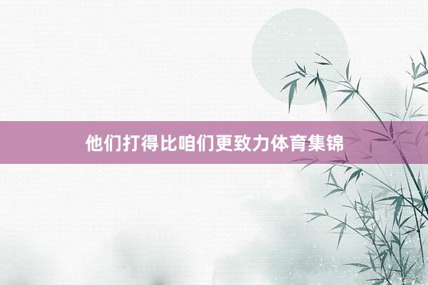 他们打得比咱们更致力体育集锦