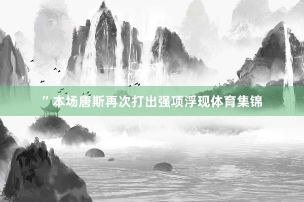 ”　　本场唐斯再次打出强项浮现体育集锦