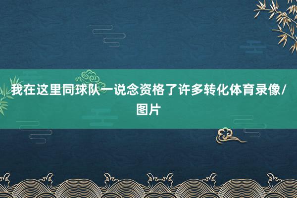 我在这里同球队一说念资格了许多转化体育录像/图片