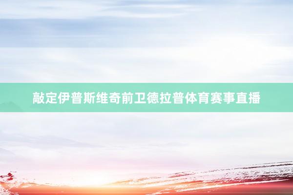 敲定伊普斯维奇前卫德拉普体育赛事直播