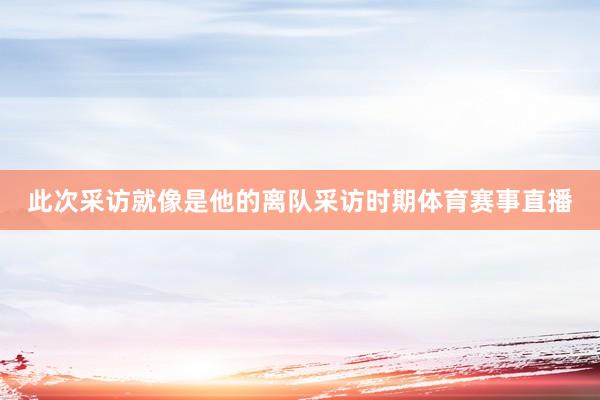此次采访就像是他的离队采访时期体育赛事直播