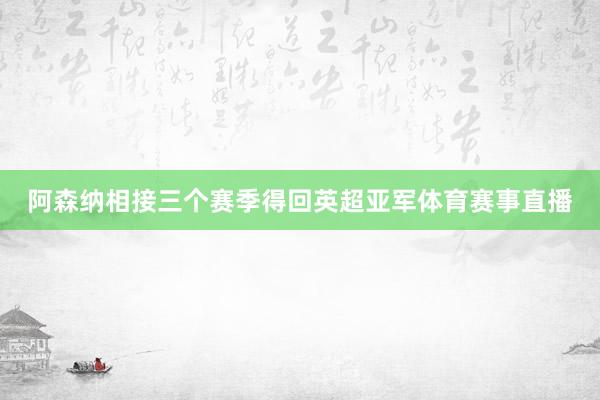 阿森纳相接三个赛季得回英超亚军体育赛事直播