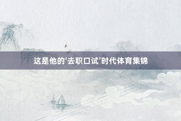 这是他的‘去职口试’时代体育集锦