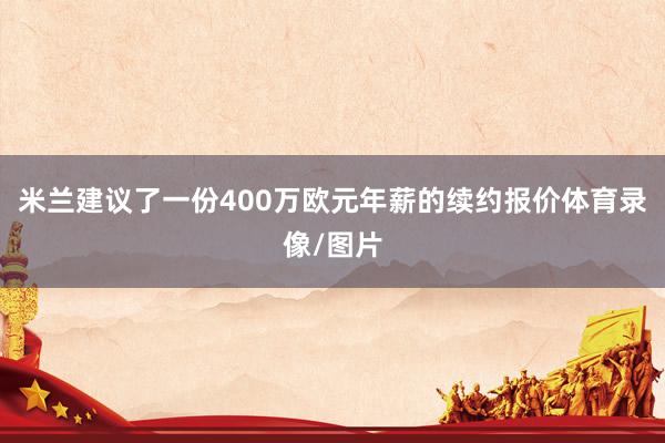 米兰建议了一份400万欧元年薪的续约报价体育录像/图片