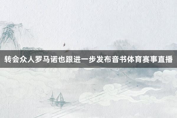 转会众人罗马诺也跟进一步发布音书体育赛事直播