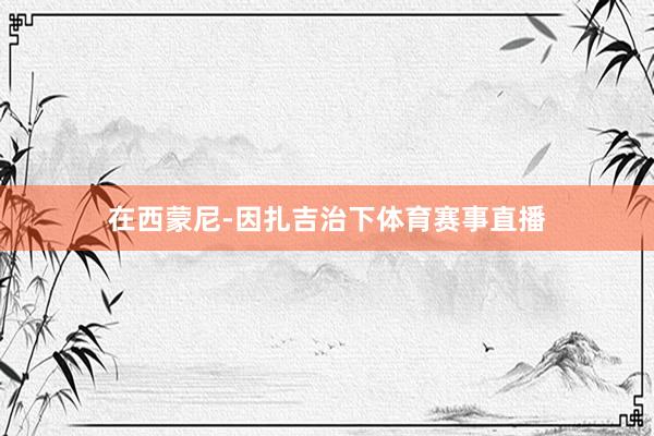 在西蒙尼-因扎吉治下体育赛事直播