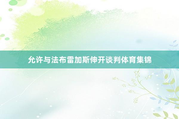 允许与法布雷加斯伸开谈判体育集锦