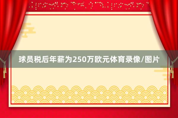 球员税后年薪为250万欧元体育录像/图片