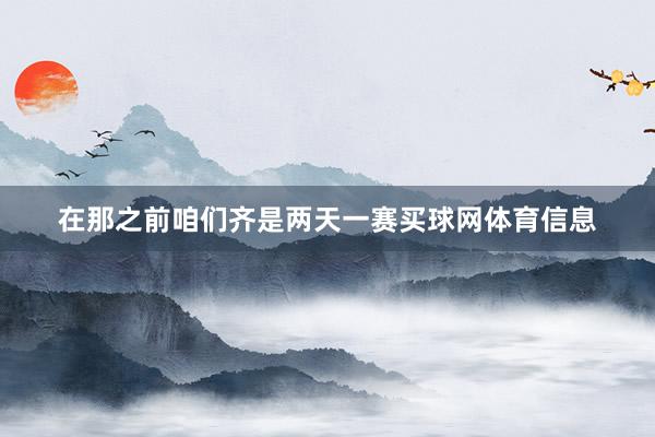 在那之前咱们齐是两天一赛买球网体育信息