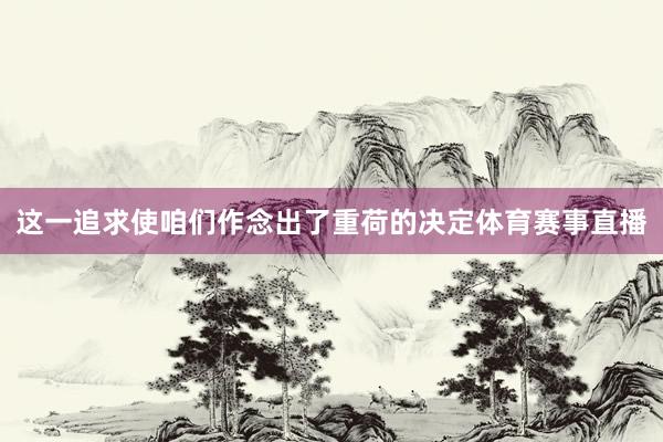 这一追求使咱们作念出了重荷的决定体育赛事直播