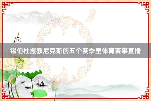 锡伯杜握教尼克斯的五个赛季里体育赛事直播