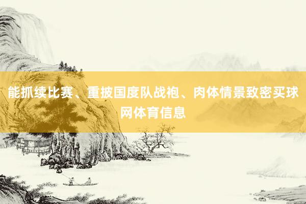 能抓续比赛、重披国度队战袍、肉体情景致密买球网体育信息