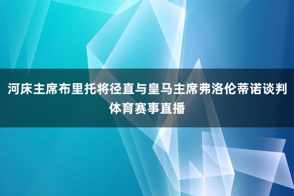 河床主席布里托将径直与皇马主席弗洛伦蒂诺谈判体育赛事直播