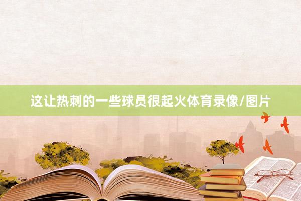 这让热刺的一些球员很起火体育录像/图片