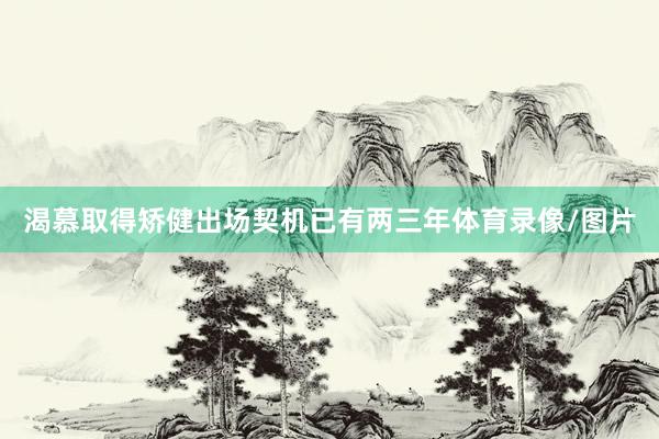 渴慕取得矫健出场契机已有两三年体育录像/图片