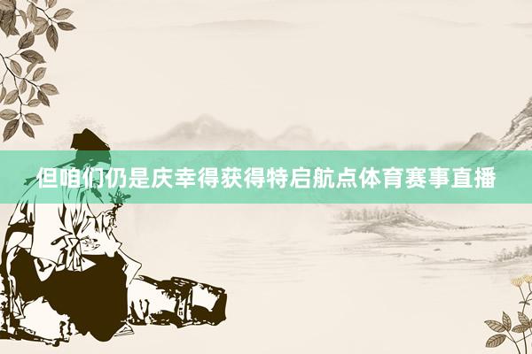 但咱们仍是庆幸得获得特启航点体育赛事直播
