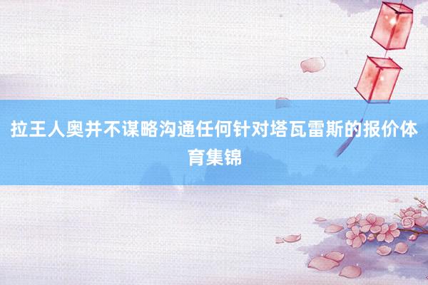 拉王人奥并不谋略沟通任何针对塔瓦雷斯的报价体育集锦