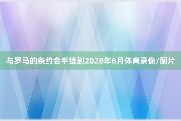 与罗马的条约合手续到2028年6月体育录像/图片
