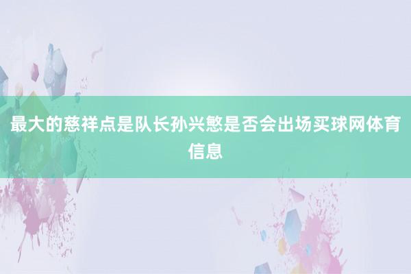 最大的慈祥点是队长孙兴慜是否会出场买球网体育信息