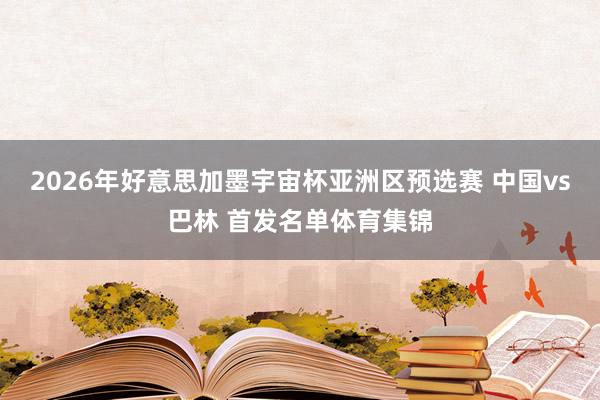 2026年好意思加墨宇宙杯亚洲区预选赛 中国vs巴林 首发名