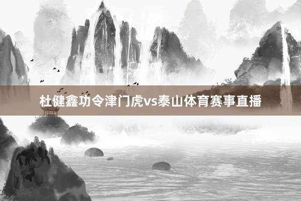 杜健鑫功令津门虎vs泰山体育赛事直播