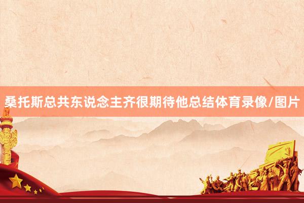 桑托斯总共东说念主齐很期待他总结体育录像/图片