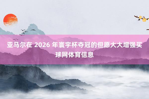 亚马尔在 2026 年寰宇杯夺冠的但愿大大增强买球网体育信息