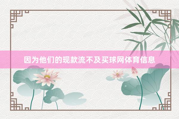 因为他们的现款流不及买球网体育信息