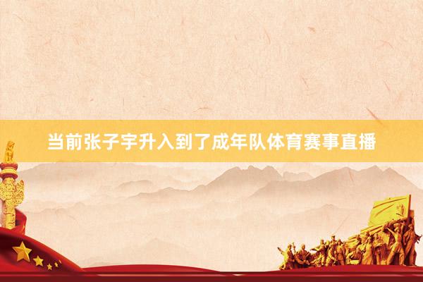 当前张子宇升入到了成年队体育赛事直播