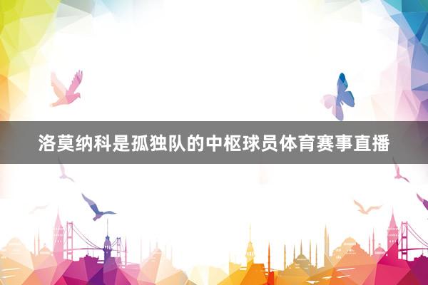 洛莫纳科是孤独队的中枢球员体育赛事直播