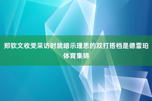郑钦文收受采访时就暗示理思的双打搭档是德雷珀体育集锦