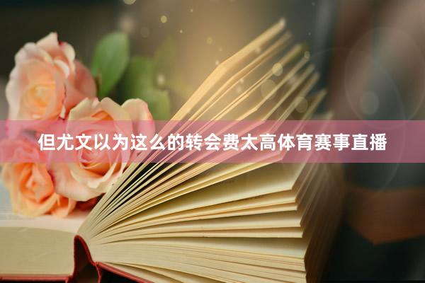 但尤文以为这么的转会费太高体育赛事直播