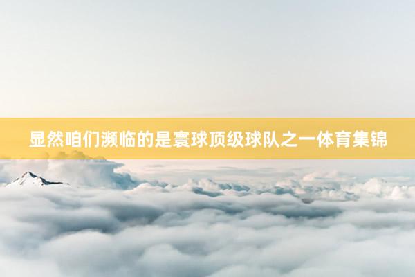 显然咱们濒临的是寰球顶级球队之一体育集锦