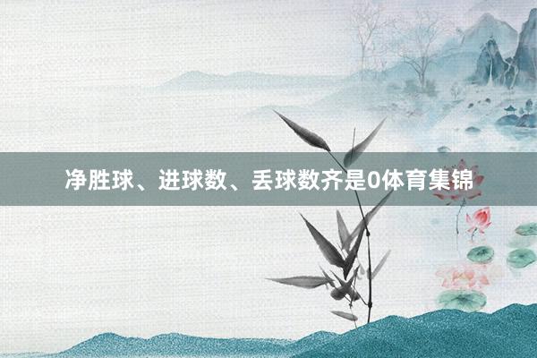 净胜球、进球数、丢球数齐是0体育集锦