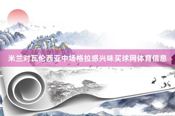 米兰对瓦伦西亚中场格拉感兴味买球网体育信息