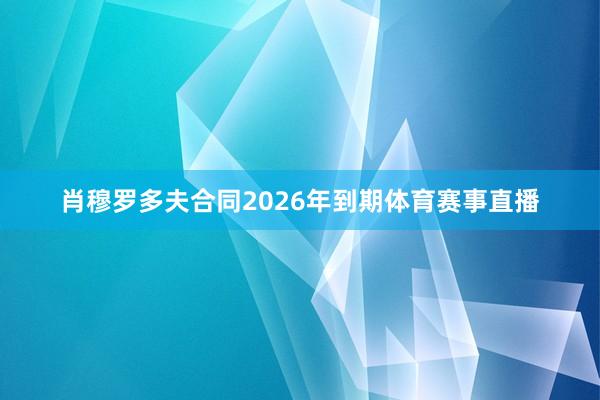 肖穆罗多夫合同2026年到期体育赛事直播