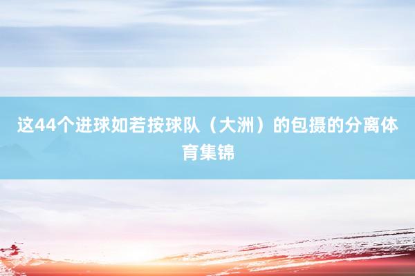 这44个进球如若按球队（大洲）的包摄的分离体育集锦