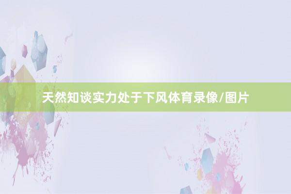 天然知谈实力处于下风体育录像/图片