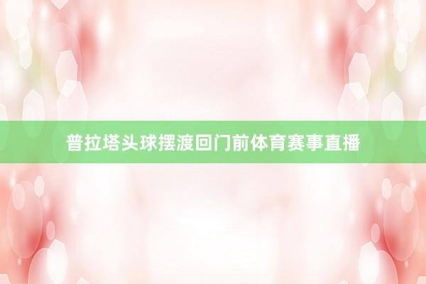 普拉塔头球摆渡回门前体育赛事直播