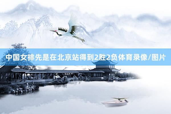 中国女排先是在北京站得到2胜2负体育录像/图片