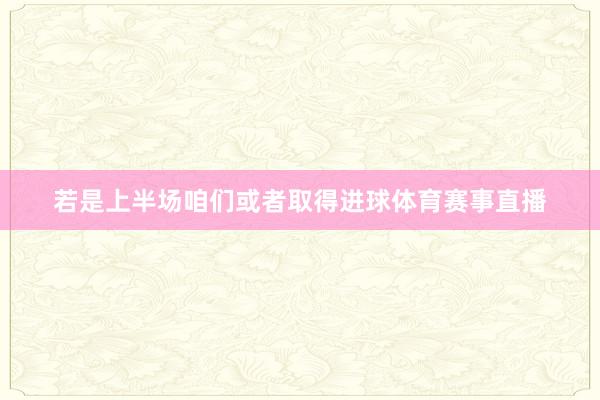 若是上半场咱们或者取得进球体育赛事直播